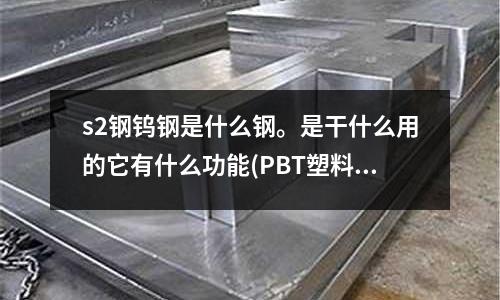 s2鋼鎢鋼是什么鋼。是干什么用的它有什么功能(PBT塑料是否對模具鋼材有要求？是否有輕微的腐蝕性。)