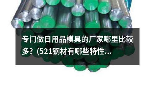 專門做日用品模具的廠家哪里比較多?(521鋼材有哪些特性:是否與LD鋼材淬火相當(dāng))