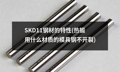 SKD11鋼材的特性(熱鍛用什么材質的模具鋼不開裂)