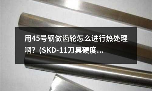用45號鋼做齒輪怎么進行熱處理??？(SKD-11刀具硬度多少)