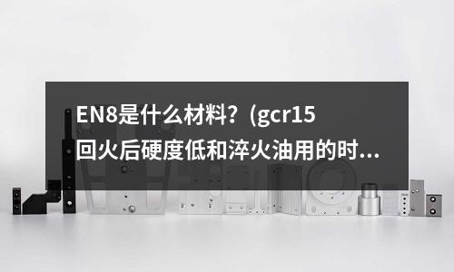 EN8是什么材料?(gcr15回火后硬度低和淬火油用的時間長有關(guān)系嗎?)