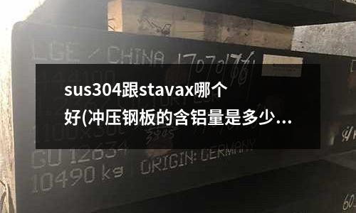 sus304跟stavax哪個(gè)好(沖壓鋼板的含鋁量是多少)