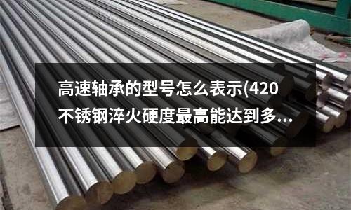 高速軸承的型號怎么表示(420不銹鋼淬火硬度最高能達到多少)