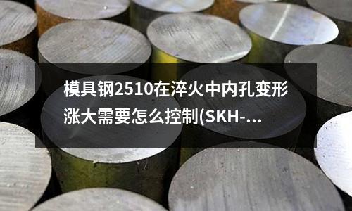 模具鋼2510在淬火中內(nèi)孔變形漲大需要怎么控制(SKH-51和SKH-9兩種材質(zhì)有什么區(qū)別)