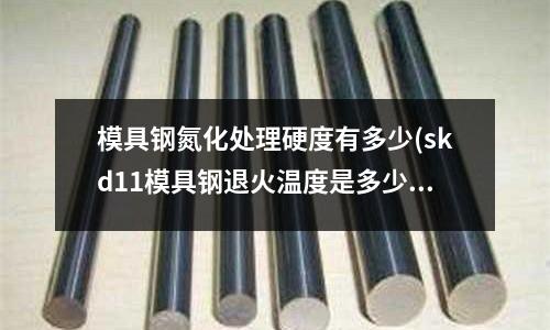 模具鋼氮化處理硬度有多少(skd11模具鋼退火溫度是多少?)