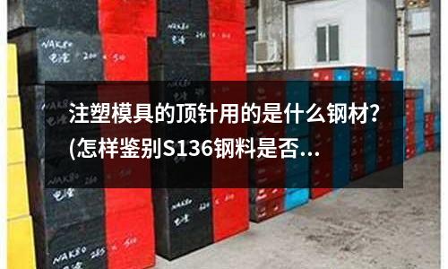 注塑模具的頂針用的是什么鋼材?(怎樣鑒別S136鋼料是否為正牌的?)