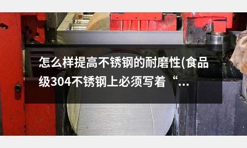 怎么樣提高不銹鋼的耐磨性(食品級304不銹鋼上必須寫著“gb9684”嗎?)