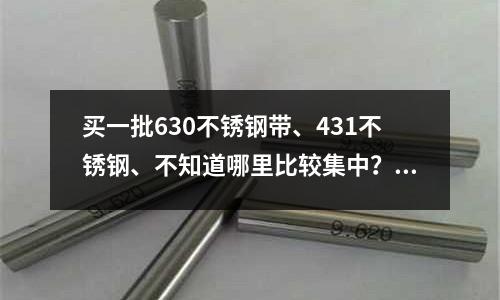 買一批630不銹鋼帶、431不銹鋼、不知道哪里比較集中?(sus631 可以替代316不銹鋼嗎?)