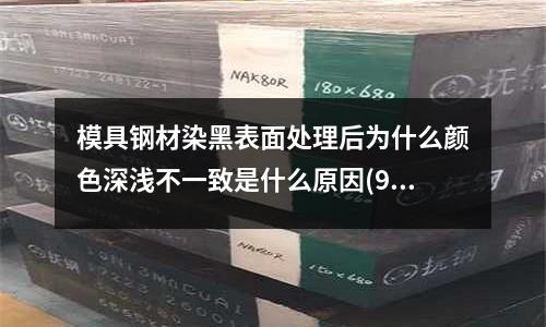 模具鋼材染黑表面處理后為什么顏色深淺不一致是什么原因(9Cr3Mo材料組成)