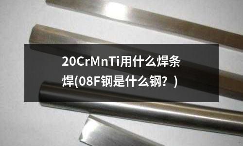 20CrMnTi用什么焊條焊(08F鋼是什么鋼？)