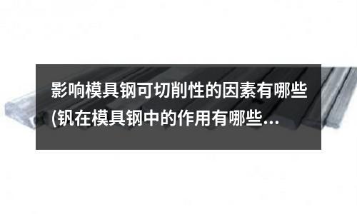 影響模具鋼可切削性的因素有哪些(釩在模具鋼中的作用有哪些？)