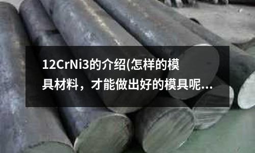 12CrNi3的介紹(怎樣的模具材料,才能做出好的模具呢?)