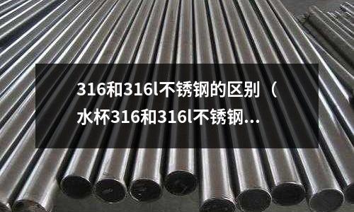316和316l不銹鋼的區(qū)別（水杯316和316l不銹鋼的區(qū)別）
