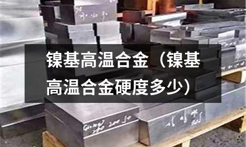 鎳基高溫合金(鎳基高溫合金硬度多少)
