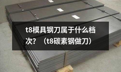 t8模具鋼刀屬于什么檔次?(t8碳素鋼做刀)