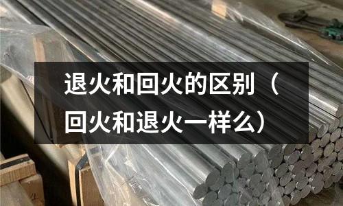 退火和回火的區別(回火和退火一樣么)