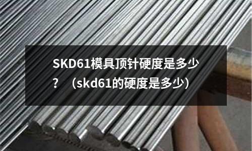 SKD61模具頂針硬度是多少?(skd61的硬度是多少)