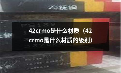 42crmo是什么材質（42crmo是什么材質的級別）