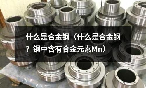 什么是合金鋼(什么是合金鋼?鋼中含有合金元素Mn)