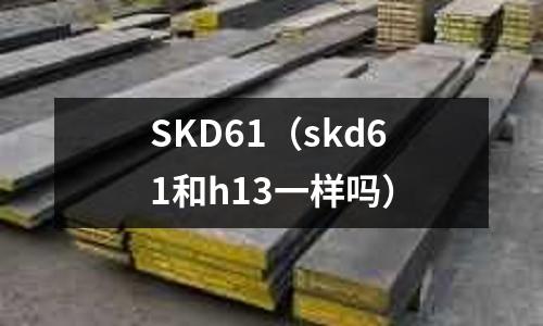 SKD61（skd61和h13一樣嗎）