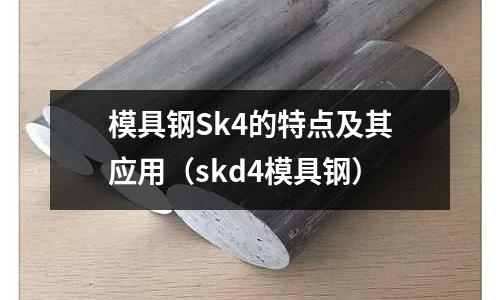 模具鋼Sk4的特點及其應用（skd4模具鋼）