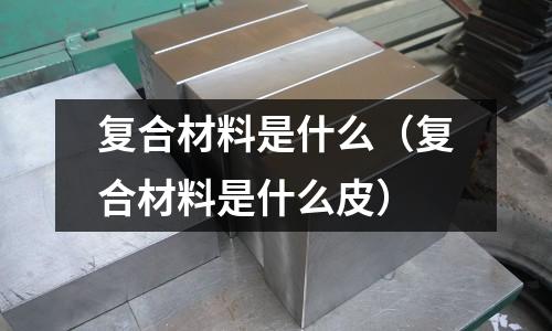 復(fù)合材料是什么（復(fù)合材料是什么皮）