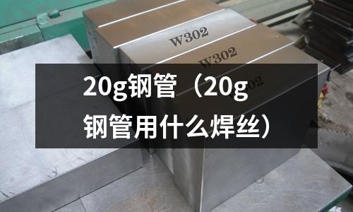20g鋼管（20g鋼管用什么焊絲）