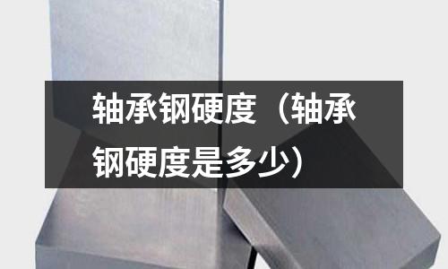 軸承鋼硬度(軸承鋼硬度是多少)