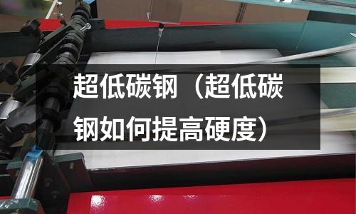 超低碳鋼(超低碳鋼如何提高硬度)