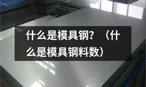 什么是模具鋼?(什么是模具鋼料數(shù))