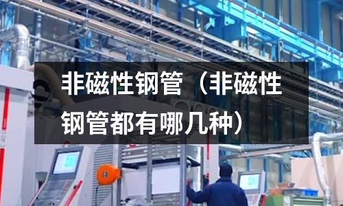 非磁性鋼管(非磁性鋼管都有哪幾種)