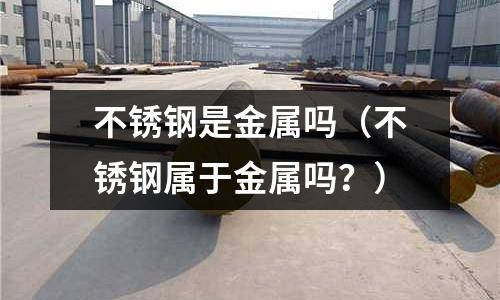 不銹鋼是金屬嗎(不銹鋼屬于金屬嗎?)