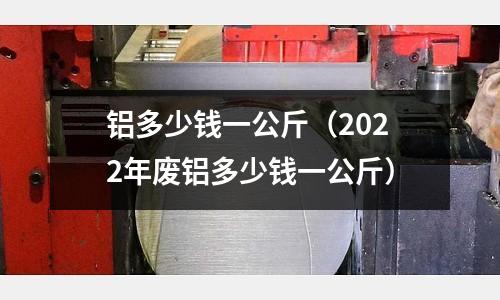 鋁多少錢一公斤(2022年廢鋁多少錢一公斤)