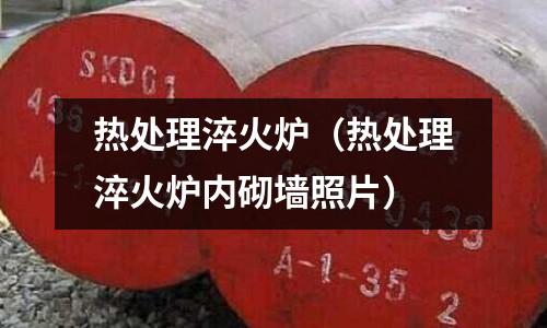熱處理淬火爐(熱處理淬火爐內砌墻照片)