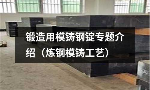 鍛造用模鑄鋼錠專題介紹(煉鋼模鑄工藝)