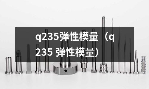 q235彈性模量(q235 彈性模量)