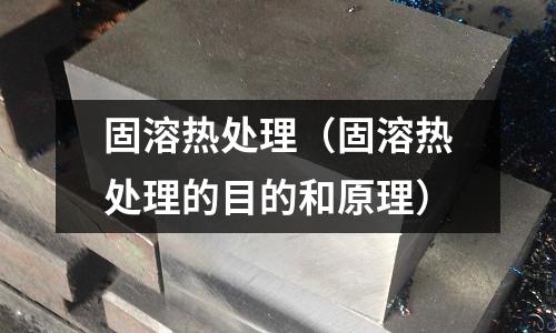 固溶熱處理（固溶熱處理的目的和原理）