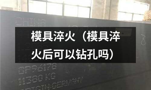 模具淬火（模具淬火后可以鉆孔嗎）