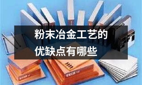 粉末冶金工藝的優(yōu)缺點(diǎn)有哪些