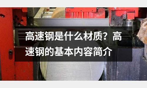 高速鋼是什么材質(zhì)?高速鋼的基本內(nèi)容簡(jiǎn)介