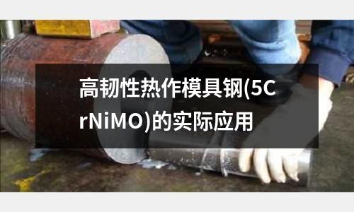 高韌性熱作模具鋼(5CrNiMO)的實際應用