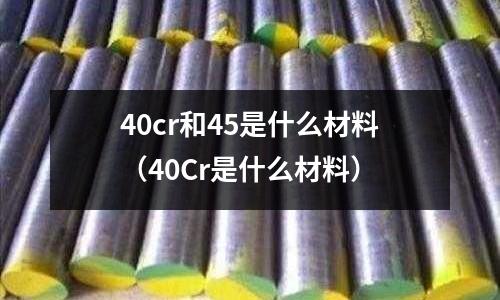 40cr和45是什么材料（40Cr是什么材料）