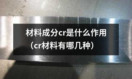 材料成分cr是什么作用（cr材料有哪幾種）