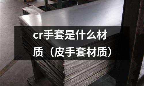 cr手套是什么材質(zhì)（皮手套材質(zhì)）
