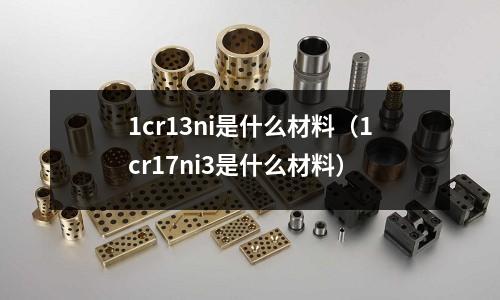 1cr13ni是什么材料（1cr17ni3是什么材料）