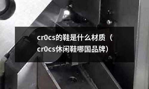 cr0cs的鞋是什么材質(zhì)(cr0cs休閑鞋哪國品牌)
