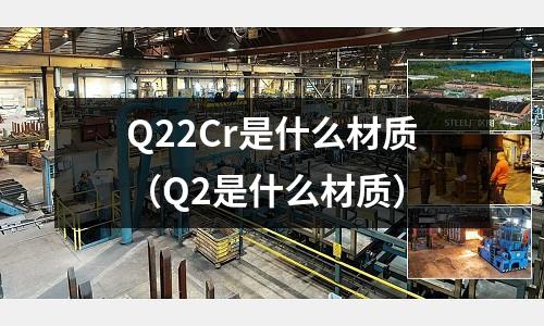 Q22Cr是什么材質(Q2是什么材質)