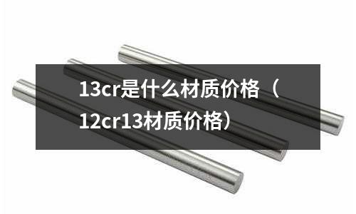 13cr是什么材質價格(12cr13材質價格)