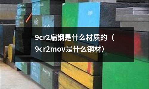 9cr2扁鋼是什么材質(zhì)的(9cr2mov是什么鋼材)