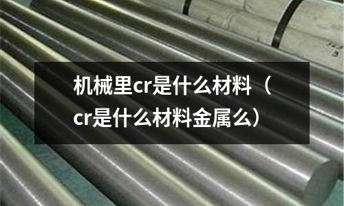 機械里cr是什么材料(cr是什么材料金屬么)